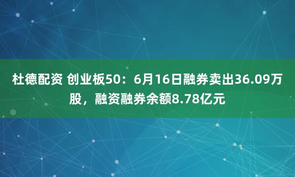 杜德配资 创业板50：6月16日融券卖出36.09万股，融资融券余额8.78亿元