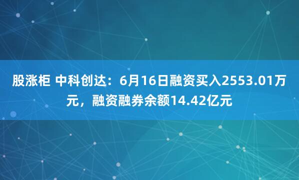 股涨柜 中科创达：6月16日融资买入2553.01万元，融资融券余额14.42亿元