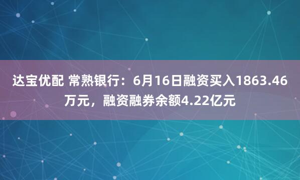 达宝优配 常熟银行：6月16日融资买入1863.46万元，融资融券余额4.22亿元