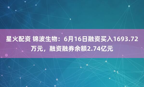 星火配资 锦波生物：6月16日融资买入1693.72万元，融资融券余额2.74亿元