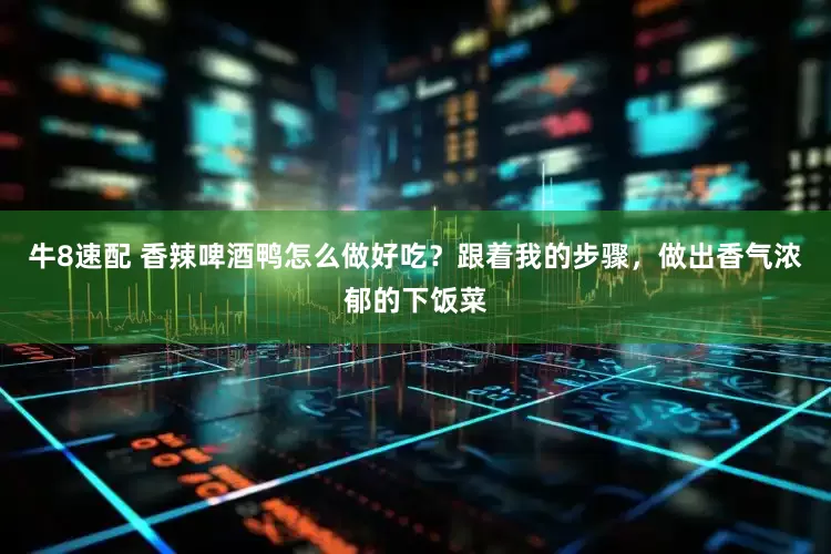 牛8速配 香辣啤酒鸭怎么做好吃？跟着我的步骤，做出香气浓郁的下饭菜