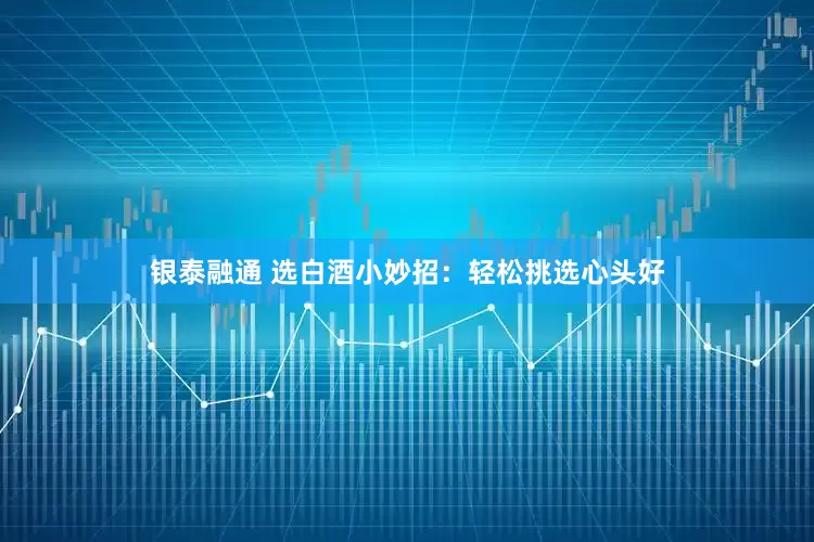 银泰融通 选白酒小妙招：轻松挑选心头好