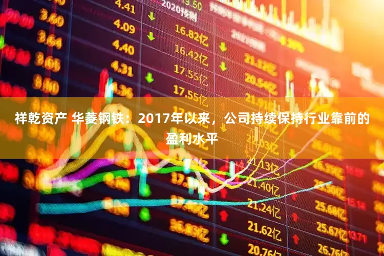 祥乾资产 华菱钢铁：2017年以来，公司持续保持行业靠前的盈利水平