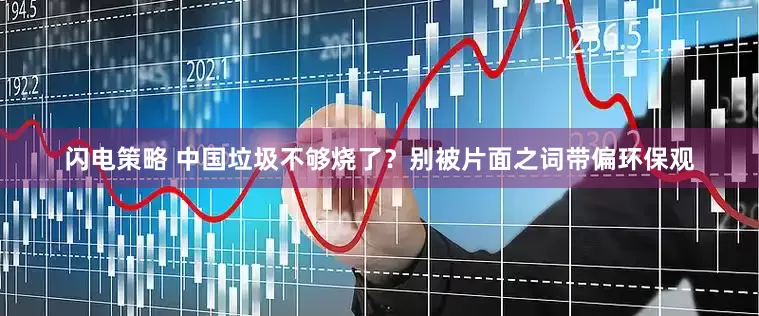 闪电策略 中国垃圾不够烧了？别被片面之词带偏环保观