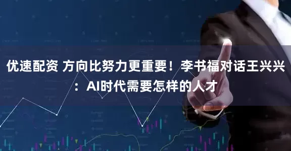 优速配资 方向比努力更重要！李书福对话王兴兴：AI时代需要怎样的人才