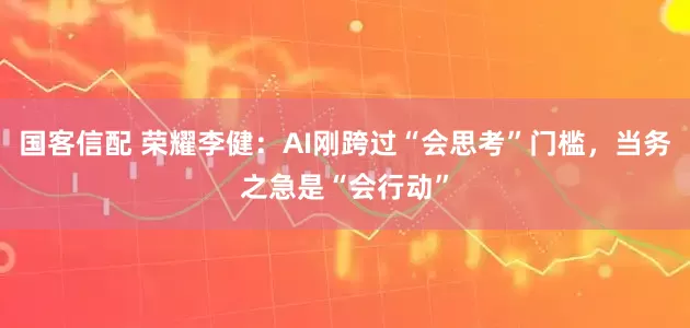 国客信配 荣耀李健：AI刚跨过“会思考”门槛，当务之急是“会行动”
