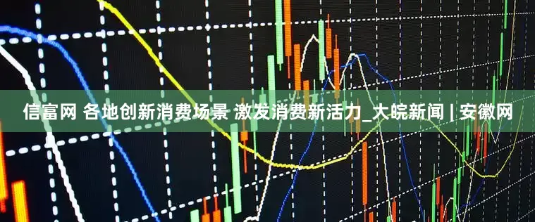 信富网 各地创新消费场景 激发消费新活力_大皖新闻 | 安徽网