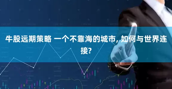 牛股远期策略 一个不靠海的城市, 如何与世界连接?