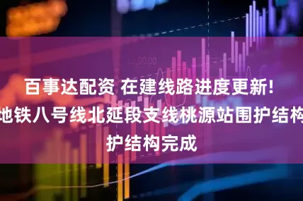 百事达配资 在建线路进度更新! 广州地铁八号线北延段支线桃源站围护结构完成