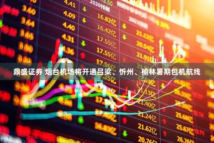 鼎盛证券 烟台机场将开通吕梁、忻州、榆林暑期包机航线
