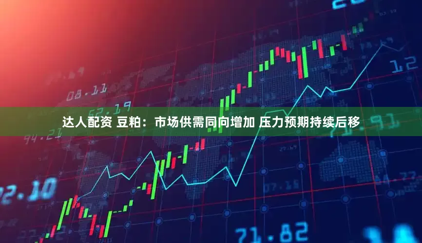 达人配资 豆粕：市场供需同向增加 压力预期持续后移