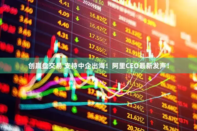 创赢盘交易 支持中企出海！阿里CEO最新发声！