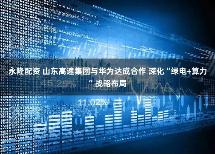 永隆配资 山东高速集团与华为达成合作 深化“绿电+算力”战略布局