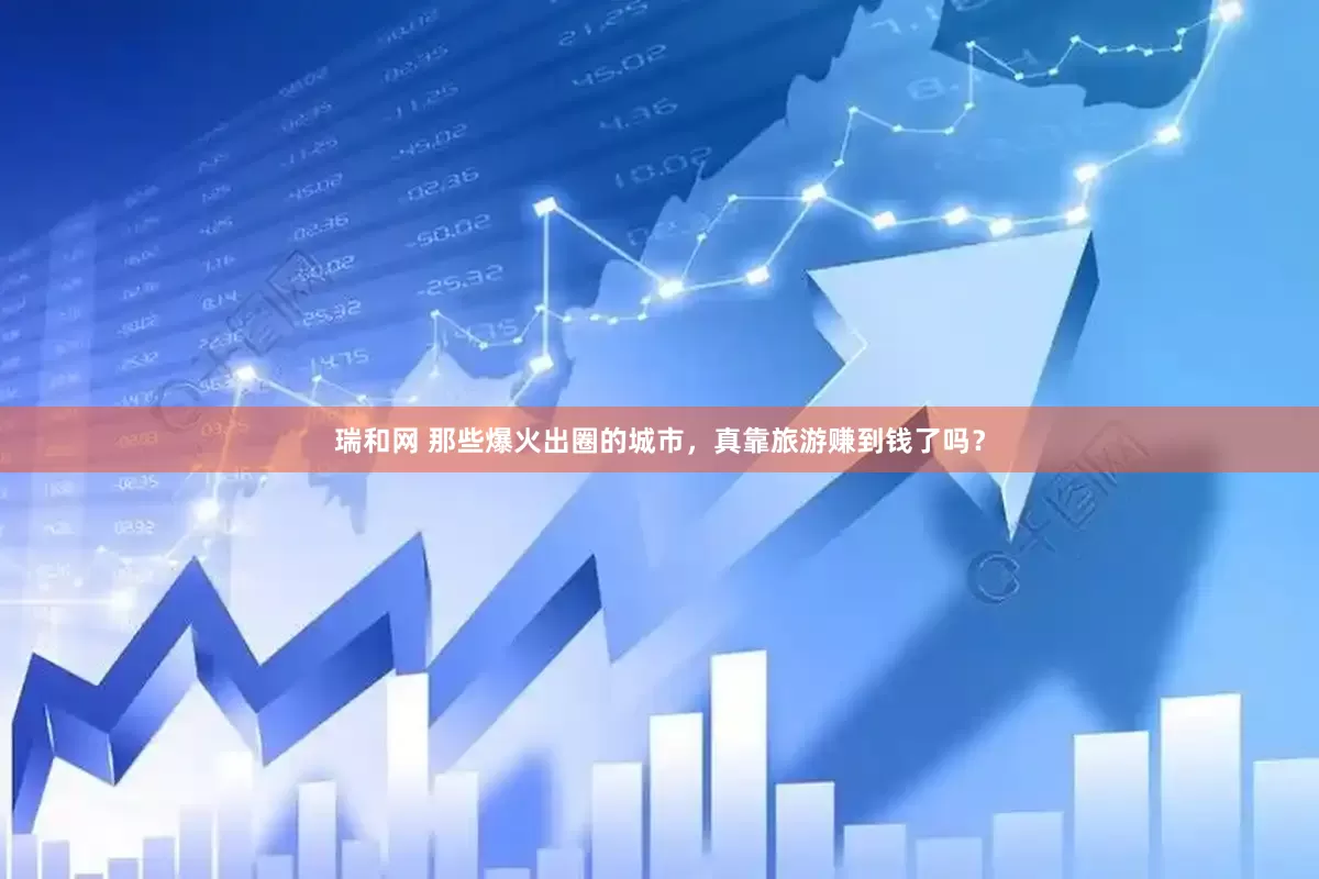 瑞和网 那些爆火出圈的城市，真靠旅游赚到钱了吗？