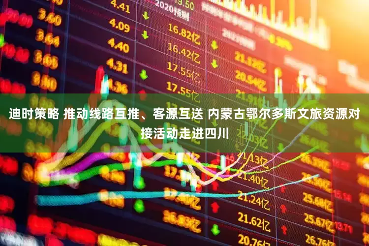 迪时策略 推动线路互推、客源互送 内蒙古鄂尔多斯文旅资源对接活动走进四川