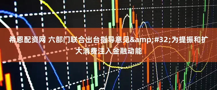 希恩配资网 六部门联合出台指导意见&#32;为提振和扩大消费注入金融动能