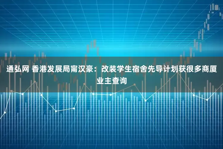 通弘网 香港发展局甯汉豪：改装学生宿舍先导计划获很多商厦业主查询