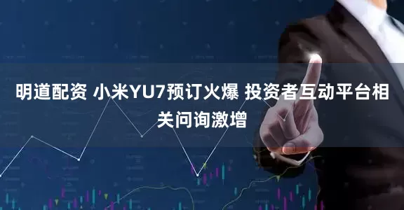 明道配资 小米YU7预订火爆 投资者互动平台相关问询激增