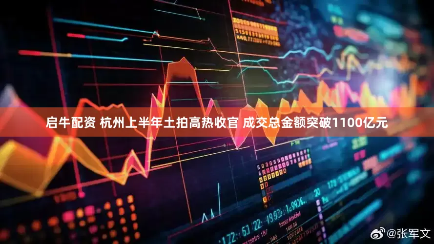 启牛配资 杭州上半年土拍高热收官 成交总金额突破1100亿元