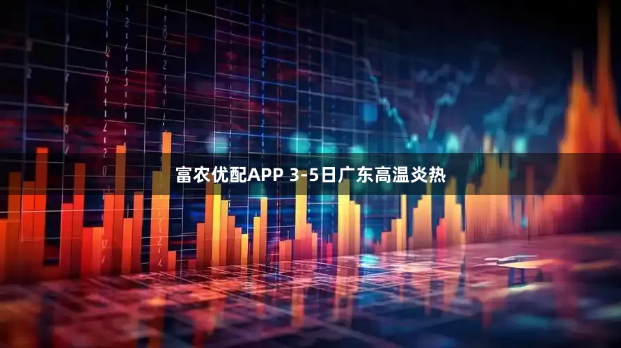 富农优配APP 3-5日广东高温炎热