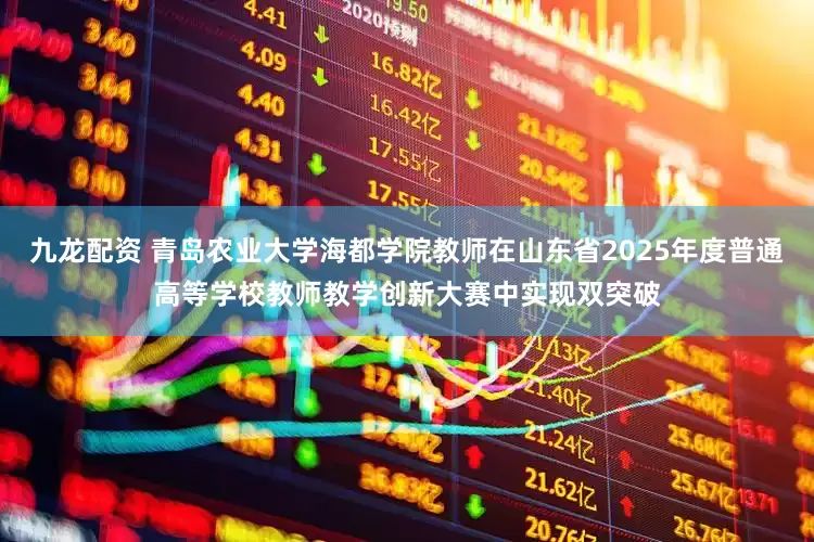 九龙配资 青岛农业大学海都学院教师在山东省2025年度普通高等学校教师教学创新大赛中实现双突破