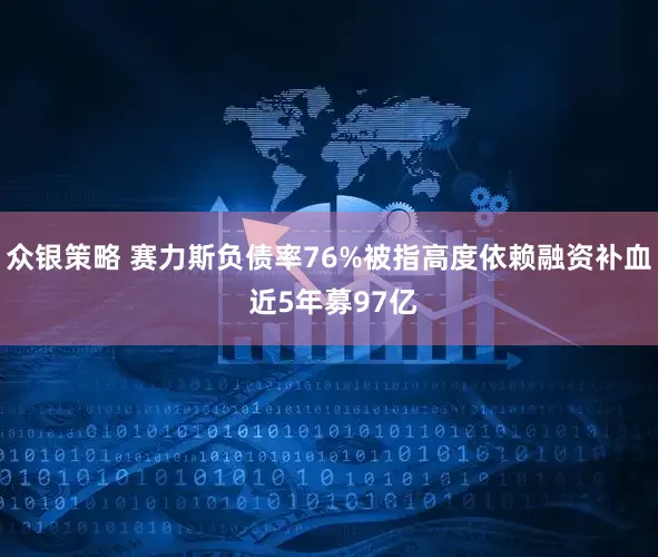 众银策略 赛力斯负债率76%被指高度依赖融资补血 近5年募97亿