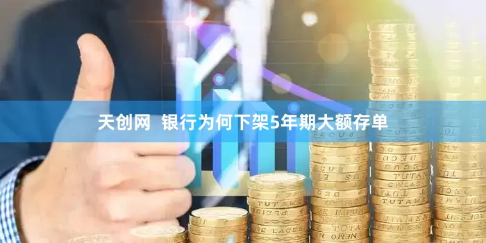 天创网  银行为何下架5年期大额存单