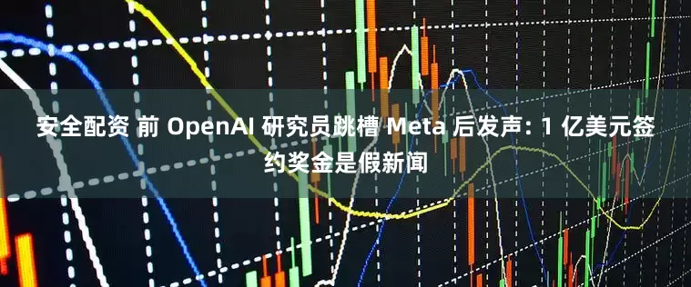 安全配资 前 OpenAI 研究员跳槽 Meta 后发声: 1 亿美元签约奖金是假新闻
