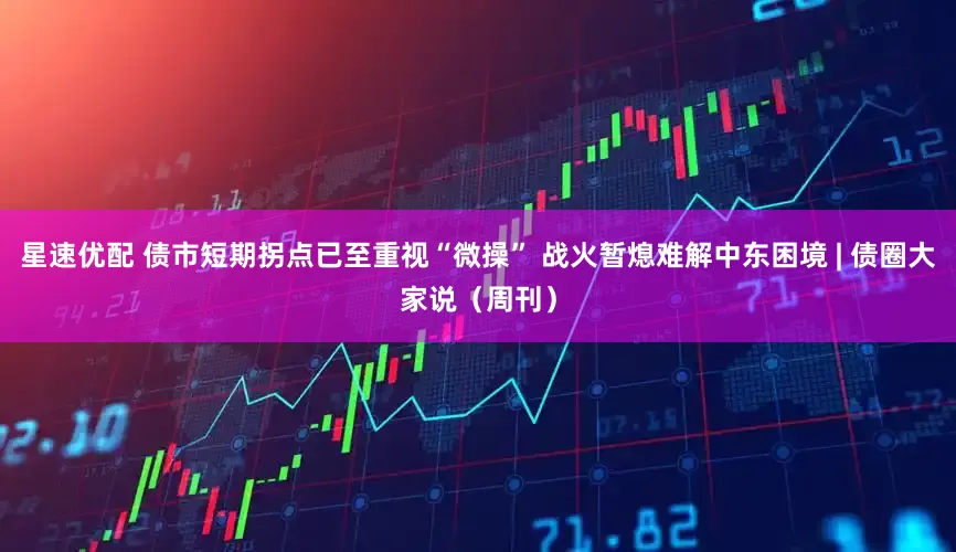 星速优配 债市短期拐点已至重视“微操” 战火暂熄难解中东困境 | 债圈大家说（周刊）