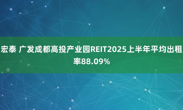 宏泰 广发成都高投产业园REIT2025上半年平均出租率88.09%