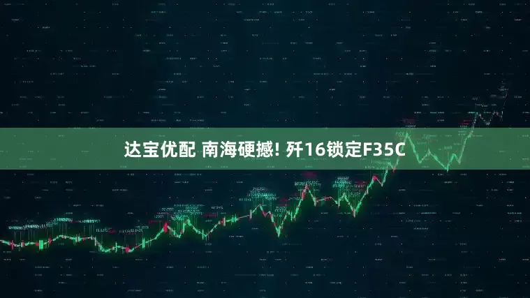 达宝优配 南海硬撼! 歼16锁定F35C