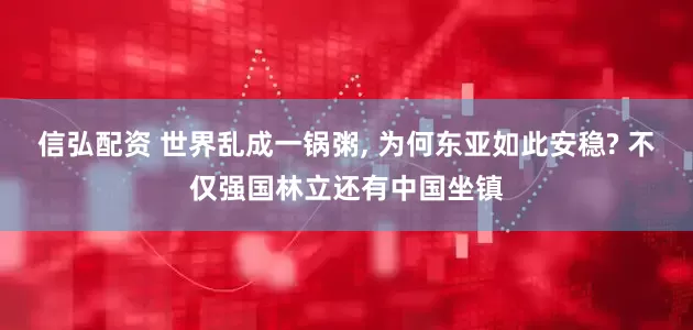 信弘配资 世界乱成一锅粥, 为何东亚如此安稳? 不仅强国林立还有中国坐镇