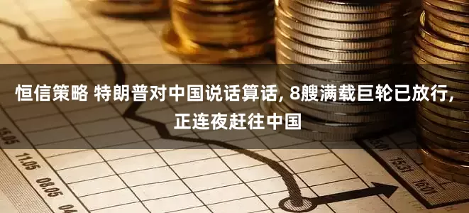 恒信策略 特朗普对中国说话算话, 8艘满载巨轮已放行, 正连夜赶往中国