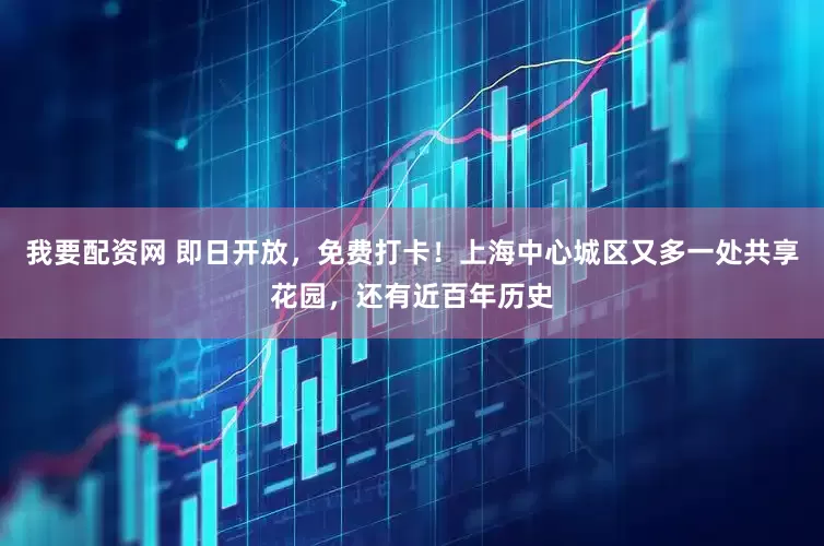 我要配资网 即日开放，免费打卡！上海中心城区又多一处共享花园，还有近百年历史