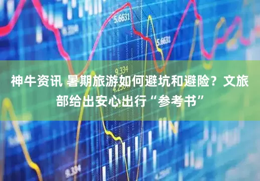 神牛资讯 暑期旅游如何避坑和避险？文旅部给出安心出行“参考书”