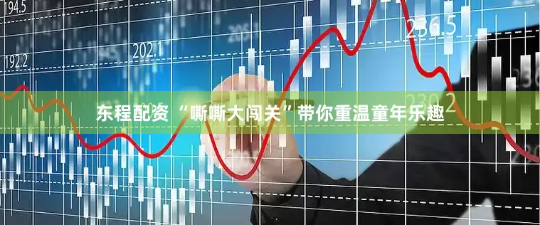 东程配资 “嘶嘶大闯关”带你重温童年乐趣