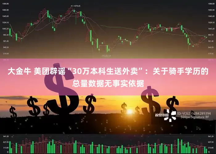 大金牛 美团辟谣“30万本科生送外卖”：关于骑手学历的总量数据无事实依据
