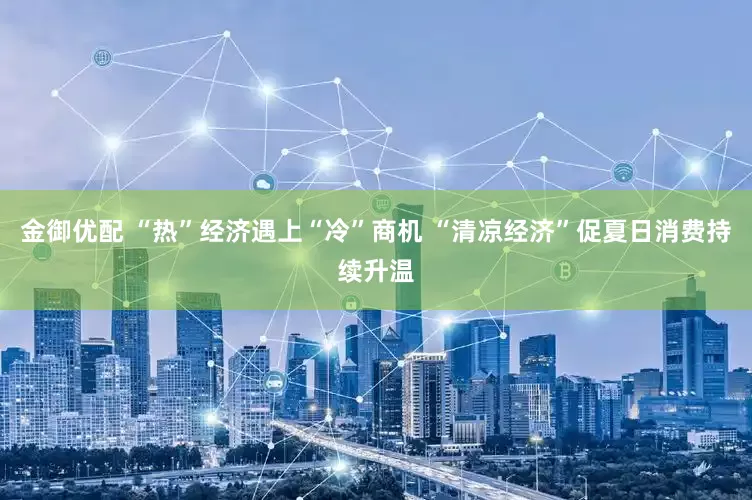 金御优配 “热”经济遇上“冷”商机 “清凉经济”促夏日消费持续升温