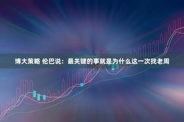 博大策略 伦巴说：最关键的事就是为什么这一次找老周