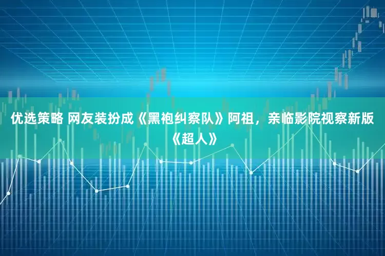 优选策略 网友装扮成《黑袍纠察队》阿祖，亲临影院视察新版《超人》