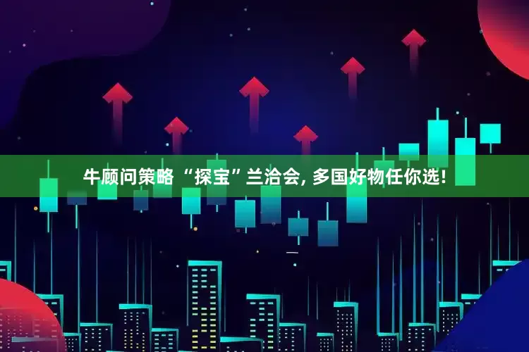 牛顾问策略 “探宝”兰洽会, 多国好物任你选!