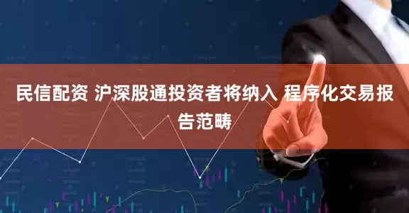 民信配资 沪深股通投资者将纳入 程序化交易报告范畴