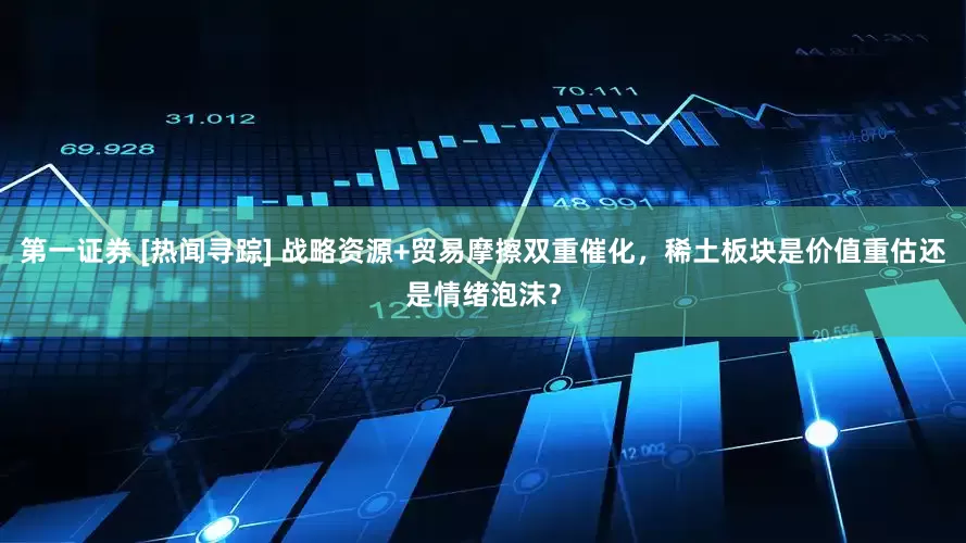 第一证券 [热闻寻踪] 战略资源+贸易摩擦双重催化，稀土板块是价值重估还是情绪泡沫？
