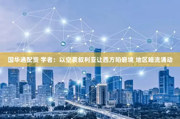 国华通配资 学者：以空袭叙利亚让西方陷窘境 地区暗流涌动