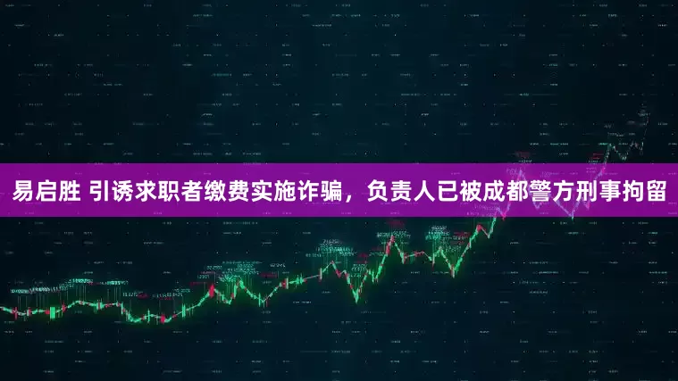 易启胜 引诱求职者缴费实施诈骗，负责人已被成都警方刑事拘留