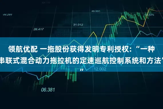 领航优配 一拖股份获得发明专利授权: “一种串联式混合动力拖拉机的定速巡航控制系统和方法”