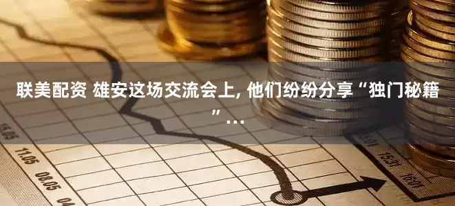 联美配资 雄安这场交流会上, 他们纷纷分享“独门秘籍”…
