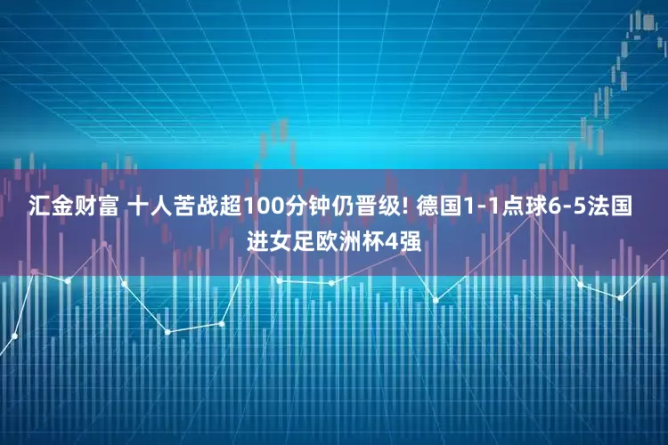 汇金财富 十人苦战超100分钟仍晋级! 德国1-1点球6-5法国 进女足欧洲杯4强