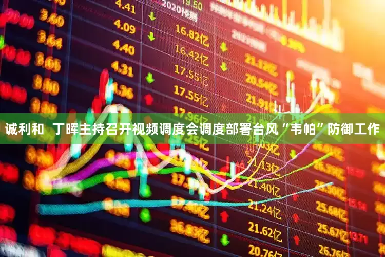 诚利和  丁晖主持召开视频调度会调度部署台风“韦帕”防御工作
