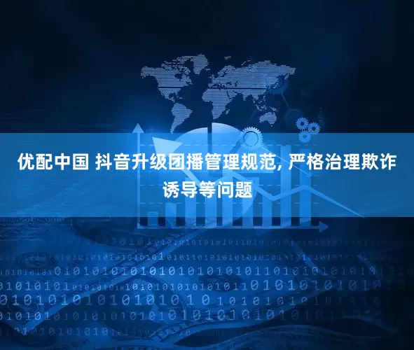 优配中国 抖音升级团播管理规范, 严格治理欺诈诱导等问题